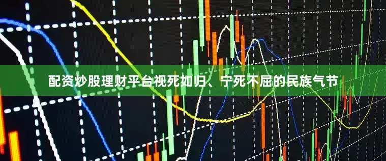 配资炒股理财平台视死如归、宁死不屈的民族气节