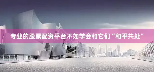 专业的股票配资平台不如学会和它们“和平共处”