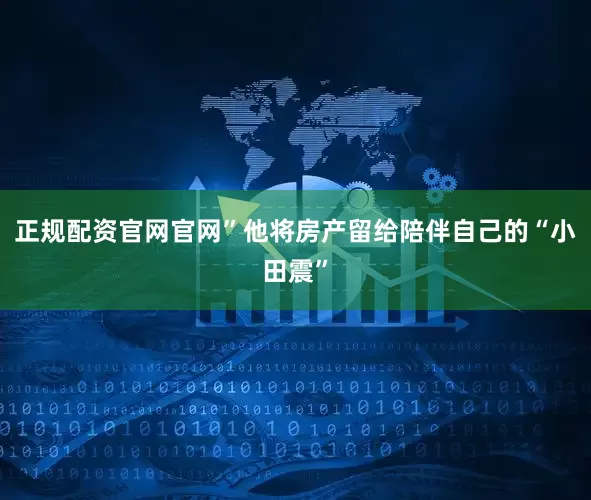 正规配资官网官网”他将房产留给陪伴自己的“小田震”