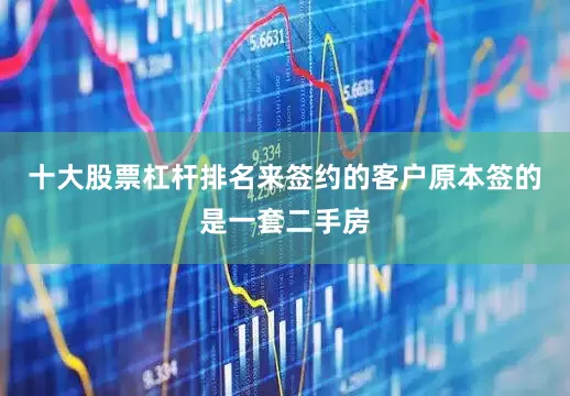十大股票杠杆排名来签约的客户原本签的是一套二手房