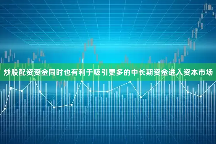 炒股配资资金同时也有利于吸引更多的中长期资金进入资本市场