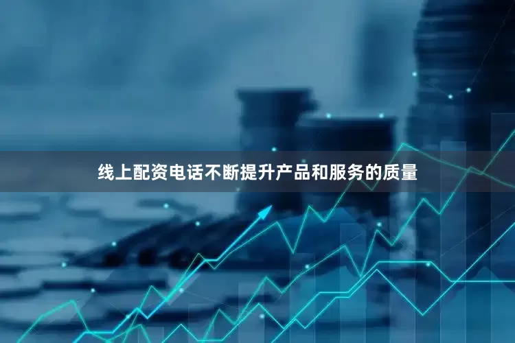 线上配资电话不断提升产品和服务的质量