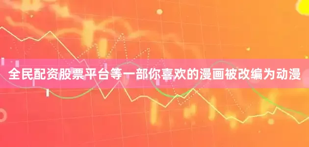 全民配资股票平台等一部你喜欢的漫画被改编为动漫