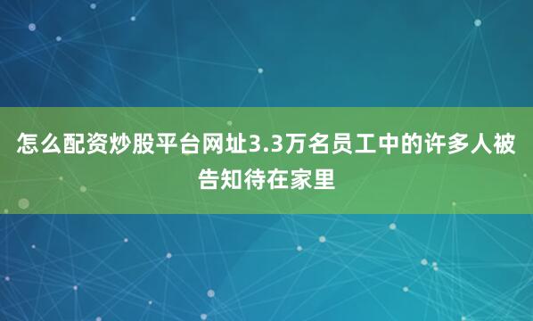 怎么配资炒股平台网址3.3万名员工中的许多人被告知待在家里