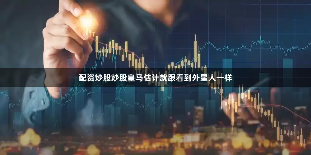 配资炒股炒股皇马估计就跟看到外星人一样