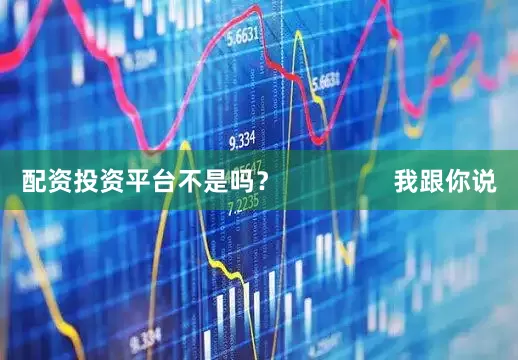 配资投资平台不是吗？                我跟你说