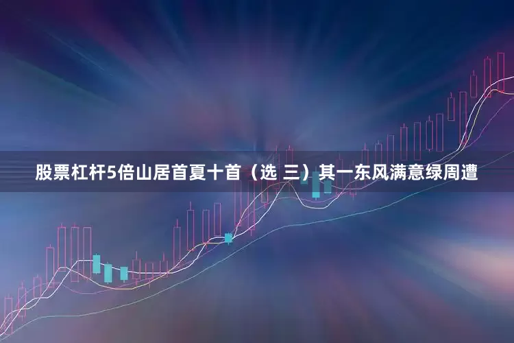 股票杠杆5倍山居首夏十首（选 三）其一东风满意绿周遭